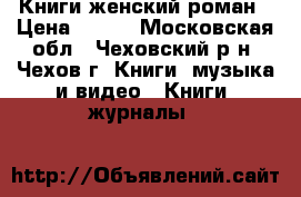 Книги женский роман › Цена ­ 100 - Московская обл., Чеховский р-н, Чехов г. Книги, музыка и видео » Книги, журналы   